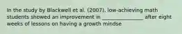 In the study by Blackwell et al. (2007), low-achieving math students showed an improvement in ________________ after eight weeks of lessons on having a growth mindse