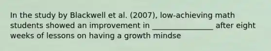 In the study by Blackwell et al. (2007), low-achieving math students showed an improvement in ________________ after eight weeks of lessons on having a growth mindse