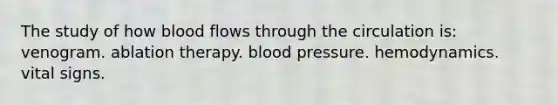 The study of how blood flows through the circulation is: venogram. ablation therapy. blood pressure. hemodynamics. vital signs.