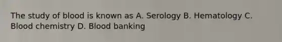 The study of blood is known as A. Serology B. Hematology C. Blood chemistry D. Blood banking