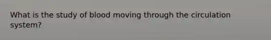 What is the study of blood moving through the circulation system?