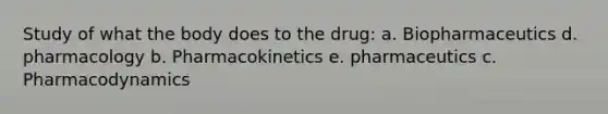 Study of what the body does to the drug: a. Biopharmaceutics d. pharmacology b. Pharmacokinetics e. pharmaceutics c. Pharmacodynamics