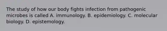 The study of how our body fights infection from pathogenic microbes is called A. immunology. B. epidemiology. C. molecular biology. D. epistemology.