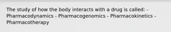 The study of how the body interacts with a drug is called: - Pharmacodynamics - Pharmacogenomics - Pharmacokinetics - Pharmacotherapy