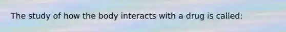 The study of how the body interacts with a drug is called: