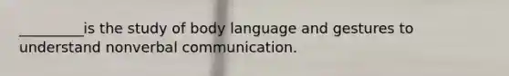 _________is the study of body language and gestures to understand nonverbal communication.