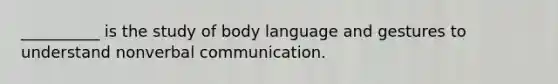 __________ is the study of body language and gestures to understand nonverbal communication.