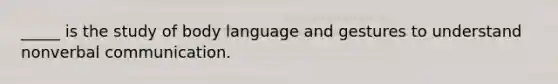 _____ is the study of body language and gestures to understand nonverbal communication.