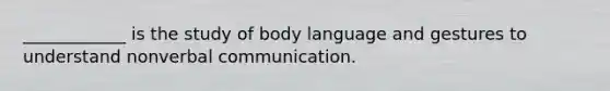 ____________ is the study of body language and gestures to understand nonverbal communication.