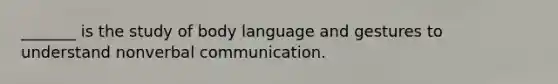 _______ is the study of body language and gestures to understand nonverbal communication.