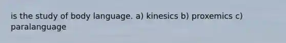 is the study of body language. a) kinesics b) proxemics c) paralanguage