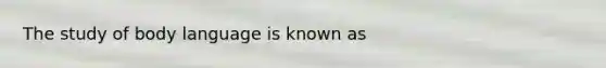 The study of body language is known as