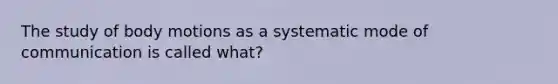 The study of body motions as a systematic mode of communication is called what?