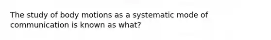 The study of body motions as a systematic mode of communication is known as what?