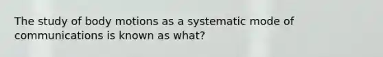 The study of body motions as a systematic mode of communications is known as what?