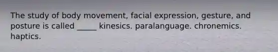 The study of body movement, facial expression, gesture, and posture is called _____ kinesics. paralanguage. chronemics. haptics.