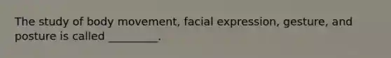 The study of body movement, facial expression, gesture, and posture is called _________.