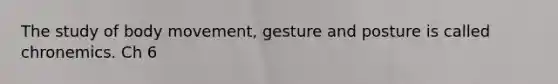 The study of body movement, gesture and posture is called chronemics. Ch 6