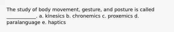 The study of body movement, gesture, and posture is called ____________. a. kinesics b. chronemics c. proxemics d. paralanguage e. haptics