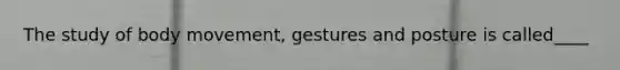 The study of body movement, gestures and posture is called____