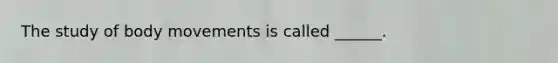 The study of body movements is called ______.