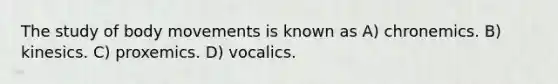 The study of body movements is known as A) chronemics. B) kinesics. C) proxemics. D) vocalics.