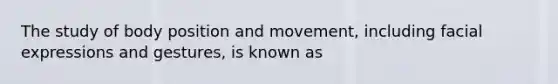 The study of body position and movement, including facial expressions and gestures, is known as