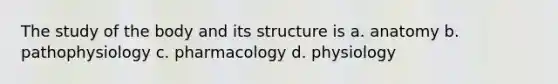 The study of the body and its structure is a. anatomy b. pathophysiology c. pharmacology d. physiology