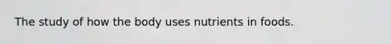 The study of how the body uses nutrients in foods.