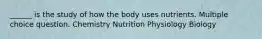 ______ is the study of how the body uses nutrients. Multiple choice question. Chemistry Nutrition Physiology Biology