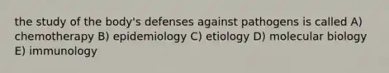 the study of the body's defenses against pathogens is called A) chemotherapy B) epidemiology C) etiology D) molecular biology E) immunology