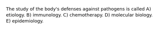 The study of the body's defenses against pathogens is called A) etiology. B) immunology. C) chemotherapy. D) molecular biology. E) epidemiology.