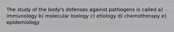 The study of the body's defenses against pathogens is called a) immunology b) molecular biology c) etiology d) chemotherapy e) epidemiology