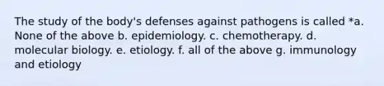 The study of the body's defenses against pathogens is called *a. None of the above b. epidemiology. c. chemotherapy. d. molecular biology. e. etiology. f. all of the above g. immunology and etiology