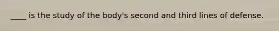 ____ is the study of the body's second and third lines of defense.