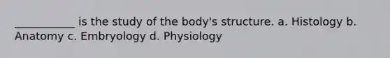 ___________ is the study of the body's structure. a. Histology b. Anatomy c. Embryology d. Physiology