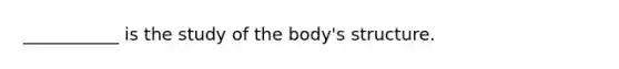 ___________ is the study of the body's structure.