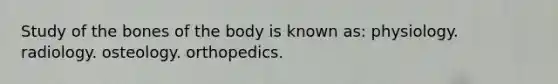 Study of the bones of the body is known as: physiology. radiology. osteology. orthopedics.