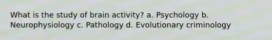 What is the study of brain activity?​ a. Psychology b. Neurophysiology c. Pathology d. Evolutionary criminology