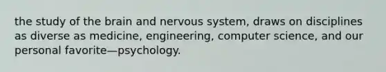 the study of the brain and nervous system, draws on disciplines as diverse as medicine, engineering, computer science, and our personal favorite—psychology.