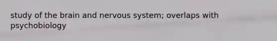 study of the brain and nervous system; overlaps with psychobiology