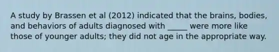 A study by Brassen et al (2012) indicated that the brains, bodies, and behaviors of adults diagnosed with _____ were more like those of younger adults; they did not age in the appropriate way.