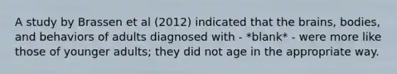 A study by Brassen et al (2012) indicated that the brains, bodies, and behaviors of adults diagnosed with - *blank* - were more like those of younger adults; they did not age in the appropriate way.