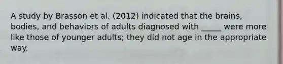 A study by Brasson et al. (2012) indicated that the brains, bodies, and behaviors of adults diagnosed with _____ were more like those of younger adults; they did not age in the appropriate way.