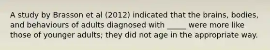 A study by Brasson et al (2012) indicated that the brains, bodies, and behaviours of adults diagnosed with _____ were more like those of younger adults; they did not age in the appropriate way.