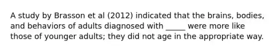 A study by Brasson et al (2012) indicated that the brains, bodies, and behaviors of adults diagnosed with _____ were more like those of younger adults; they did not age in the appropriate way.