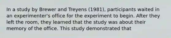 In a study by Brewer and Treyens (1981), participants waited in an experimenter's office for the experiment to begin. After they left the room, they learned that the study was about their memory of the office. This study demonstrated that