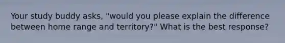 Your study buddy asks, "would you please explain the difference between home range and territory?" What is the best response?