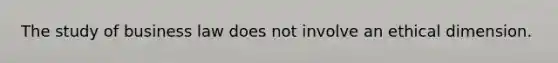 The study of business law does not involve an ethical dimension.