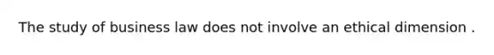 The study of business law does not involve an ethical dimension .